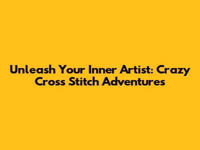 Unleash Your Inner Artist: Crazy Cross Stitch Adventures