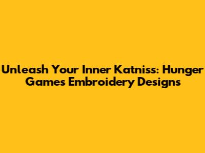 Unleash Your Inner Katniss: Hunger Games Embroidery Designs
