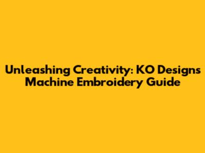 Unleashing Creativity: KO Designs Machine Embroidery Guide