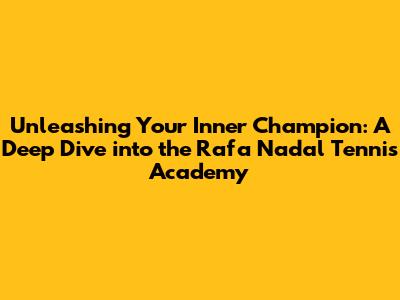 Unleashing Your Inner Champion: A Deep Dive into the Rafa Nadal Tennis Academy