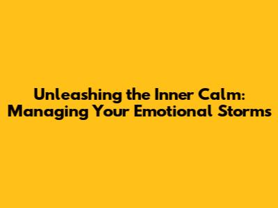 Unleashing the Inner Calm: Managing Your Emotional Storms