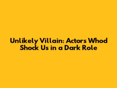 Unlikely Villain: Actors Who'd Shock Us in a Dark Role