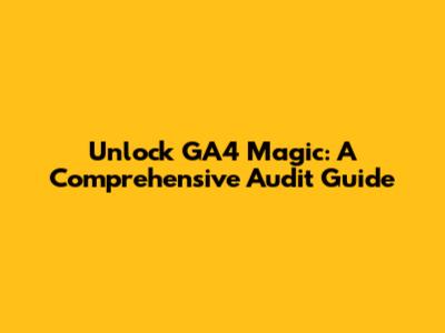 Unlock GA4 Magic: A Comprehensive Audit Guide