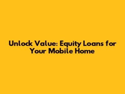 Unlock Value: Equity Loans for Your Mobile Home
