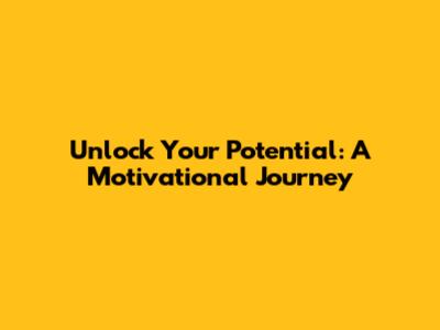 Unlock Your Potential: A Motivational Journey