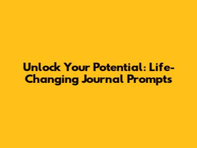 Unlock Your Potential: Life-Changing Journal Prompts