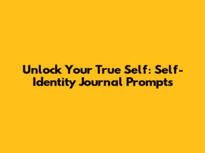 Unlock Your True Self: Self-Identity Journal Prompts