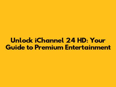 Unlock iChannel 24 HD: Your Guide to Premium Entertainment