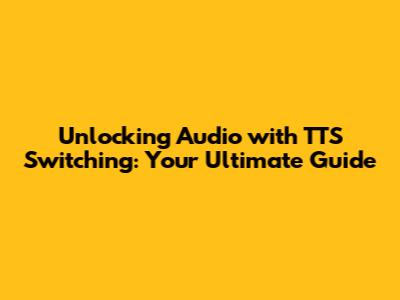 Unlocking Audio with TTS Switching: Your Ultimate Guide