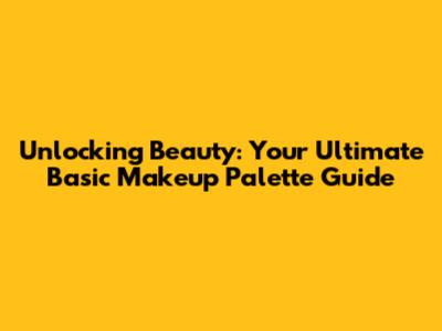 Unlocking Beauty: Your Ultimate Basic Makeup Palette Guide