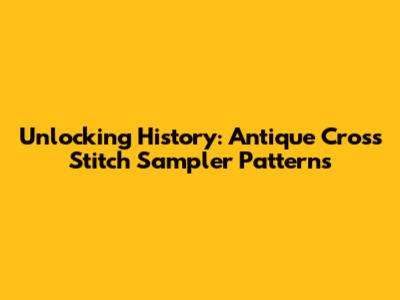 Unlocking History: Antique Cross Stitch Sampler Patterns