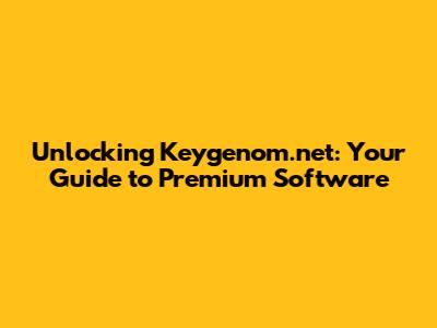 Unlocking Keygenom.net: Your Guide to Premium Software