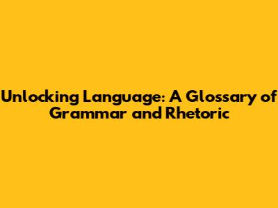 Unlocking Language: A Glossary of Grammar and Rhetoric