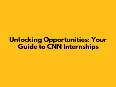 Unlocking Opportunities: Your Guide to CNN Internships