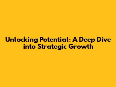 Unlocking Potential: A Deep Dive into Strategic Growth