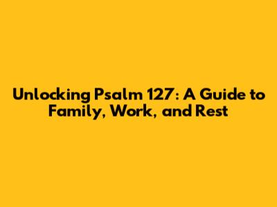 Unlocking Psalm 127: A Guide to Family, Work, and Rest
