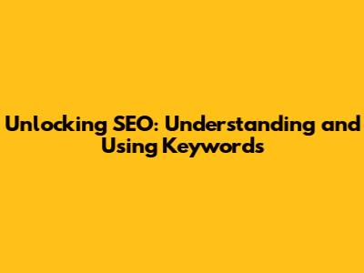 Unlocking SEO: Understanding and Using Keywords