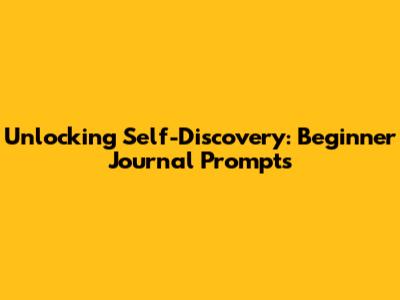 Unlocking Self-Discovery: Beginner Journal Prompts