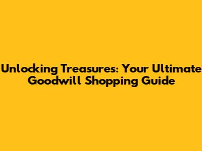 Unlocking Treasures: Your Ultimate Goodwill Shopping Guide