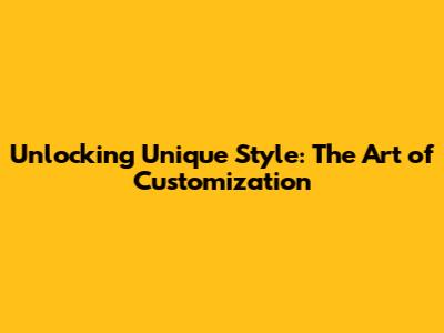 Unlocking Unique Style: The Art of Customization