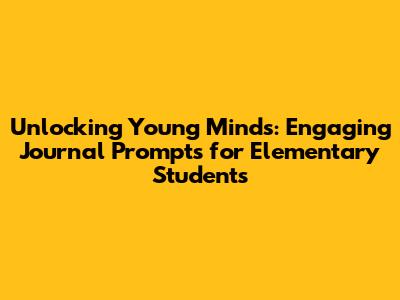 Unlocking Young Minds: Engaging Journal Prompts for Elementary Students