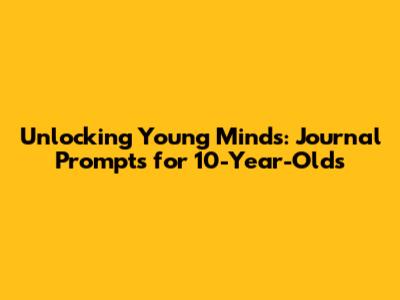 Unlocking Young Minds: Journal Prompts for 10-Year-Olds