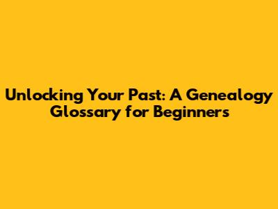 Unlocking Your Past: A Genealogy Glossary for Beginners