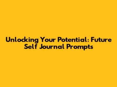 Unlocking Your Potential: Future Self Journal Prompts