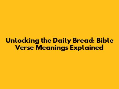 Unlocking the Daily Bread: Bible Verse Meanings Explained