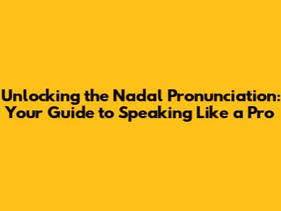 Unlocking the Nadal Pronunciation: Your Guide to Speaking Like a Pro