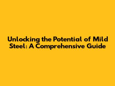 Unlocking the Potential of Mild Steel: A Comprehensive Guide