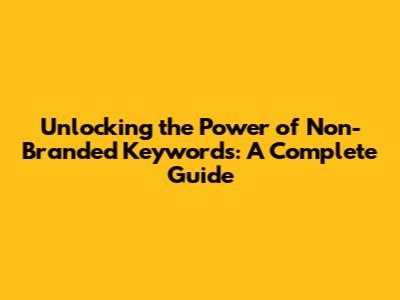 Unlocking the Power of Non-Branded Keywords: A Complete Guide