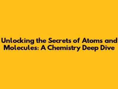Unlocking the Secrets of Atoms and Molecules: A Chemistry Deep Dive
