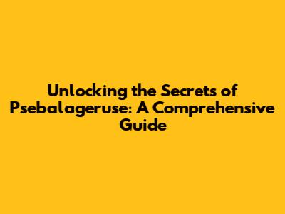 Unlocking the Secrets of Psebalageruse: A Comprehensive Guide