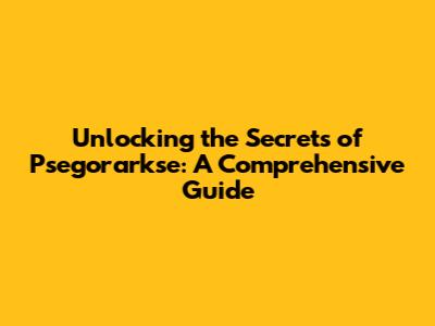 Unlocking the Secrets of Psegorarkse: A Comprehensive Guide