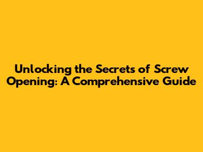Unlocking the Secrets of Screw Opening: A Comprehensive Guide