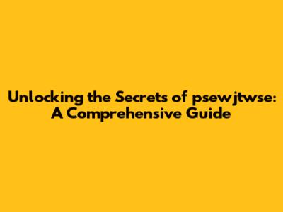 Unlocking the Secrets of psewjtwse: A Comprehensive Guide