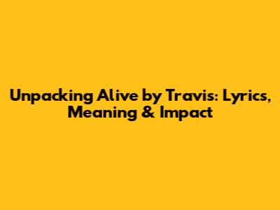 Unpacking 'Alive' by Travis: Lyrics, Meaning & Impact