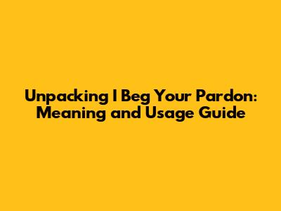 Unpacking 'I Beg Your Pardon': Meaning and Usage Guide