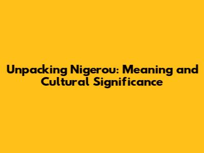 Unpacking 'Nigerou': Meaning and Cultural Significance