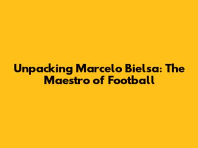 Unpacking Marcelo Bielsa: The Maestro of Football