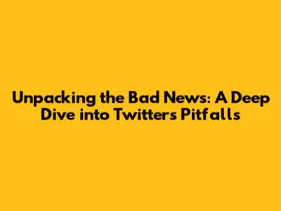 Unpacking the Bad News: A Deep Dive into Twitter's Pitfalls