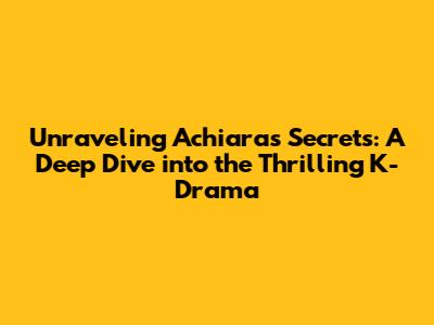 Unraveling Achiara's Secrets: A Deep Dive into the Thrilling K-Drama