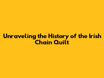 Unraveling the History of the Irish Chain Quilt
