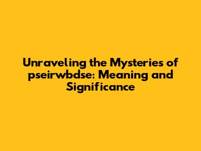 Unraveling the Mysteries of pseirwbdse: Meaning and Significance