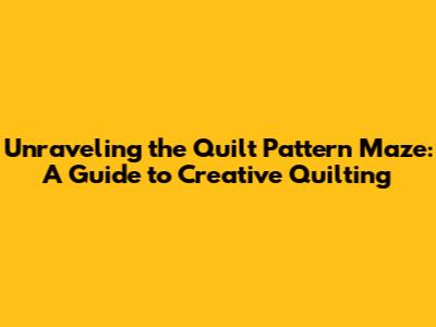 Unraveling the Quilt Pattern Maze: A Guide to Creative Quilting
