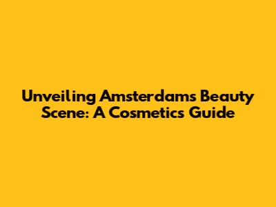 Unveiling Amsterdam's Beauty Scene: A Cosmetics Guide