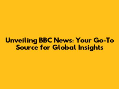 Unveiling BBC News: Your Go-To Source for Global Insights