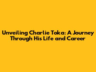 Unveiling Charlie Toka: A Journey Through His Life and Career