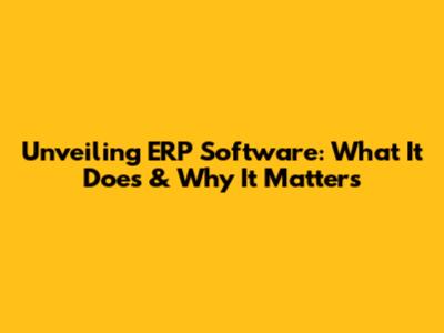 Unveiling ERP Software: What It Does & Why It Matters